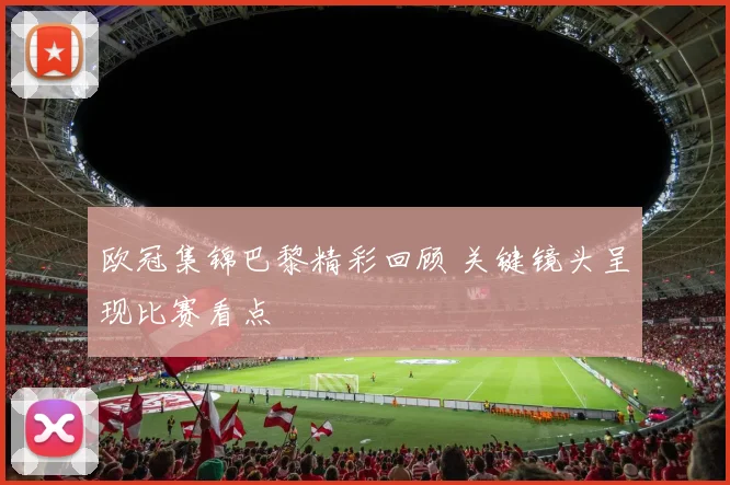 欧冠集锦巴黎精彩回顾 关键镜头呈现比赛看点