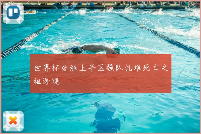 世界杯分组上半区强队扎堆死亡之组浮现