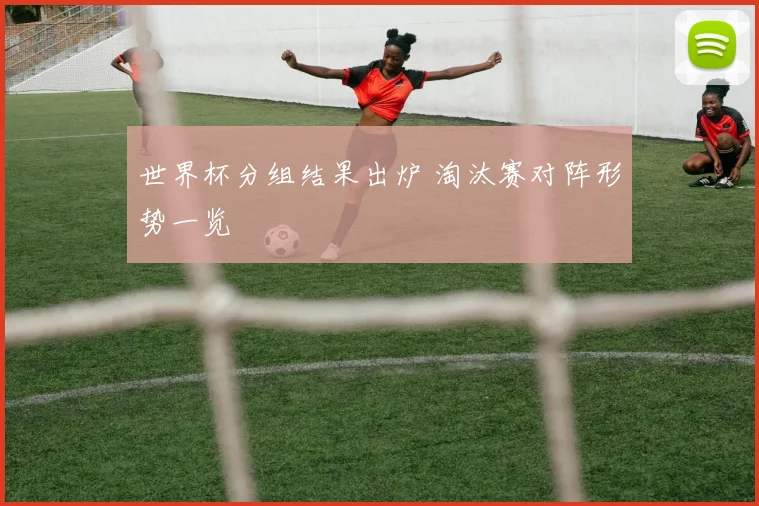世界杯分组结果出炉 淘汰赛对阵形势一览