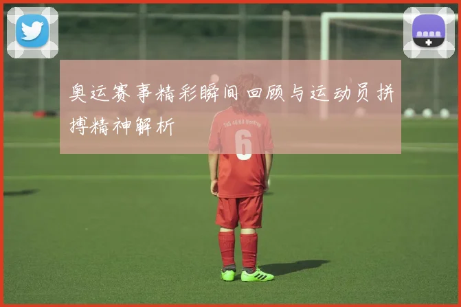 奥运赛事精彩瞬间回顾与运动员拼搏精神解析