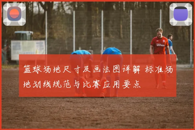 篮球场地尺寸及画法图详解 标准场地划线规范与比赛应用要点