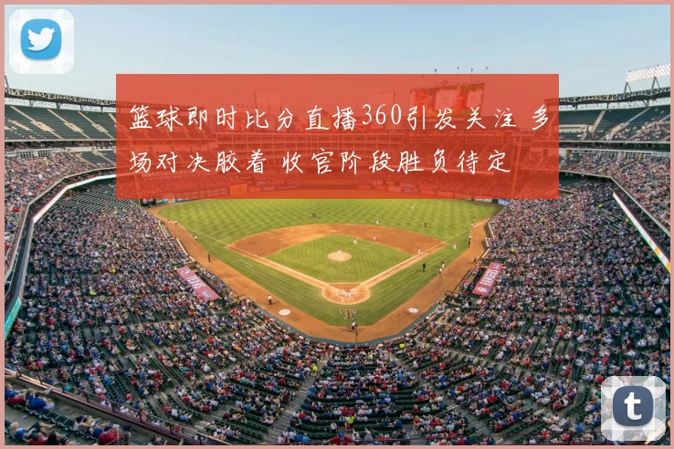 篮球即时比分直播360引发关注 多场对决胶着 收官阶段胜负待定