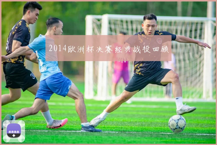 2014欧洲杯决赛经典战役回顾