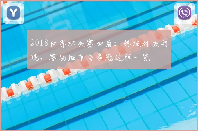 2018世界杯决赛回看:终极对决再现,赛场细节与争冠过程一览