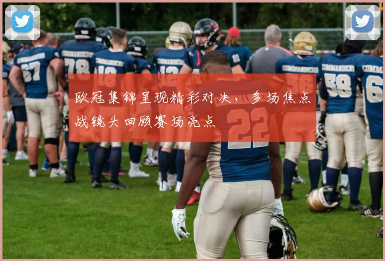 欧冠集锦呈现精彩对决,多场焦点战镜头回顾赛场亮点