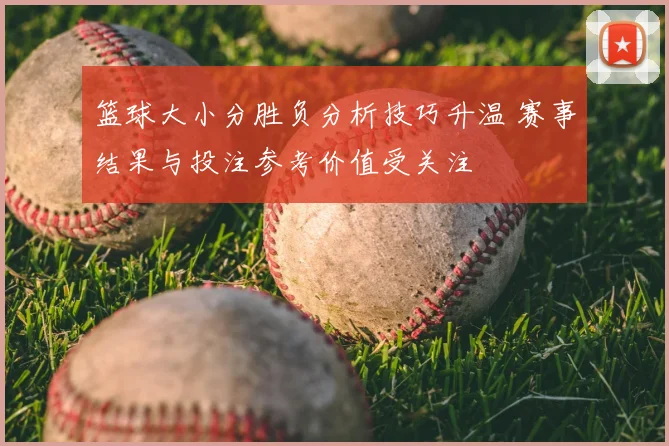 篮球大小分胜负分析技巧升温 赛事结果与投注参考价值受关注
