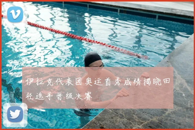 伊拉克代表团奥运首秀成绩揭晓田径选手晋级决赛
