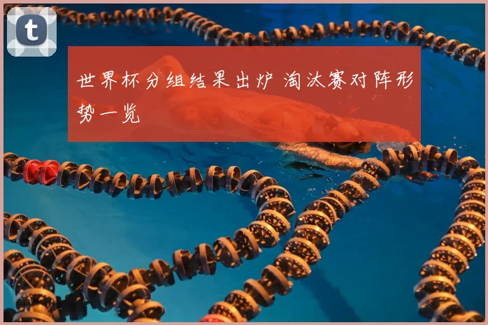 世界杯分组结果出炉 淘汰赛对阵形势一览