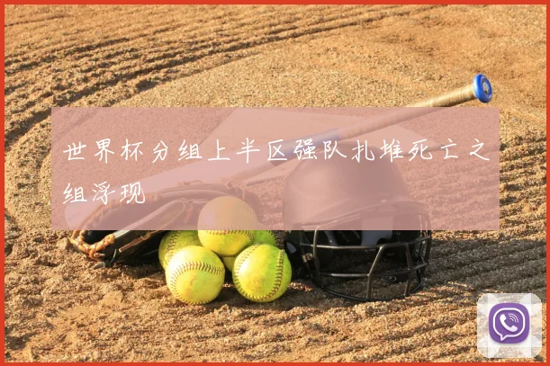 世界杯分组上半区强队扎堆死亡之组浮现