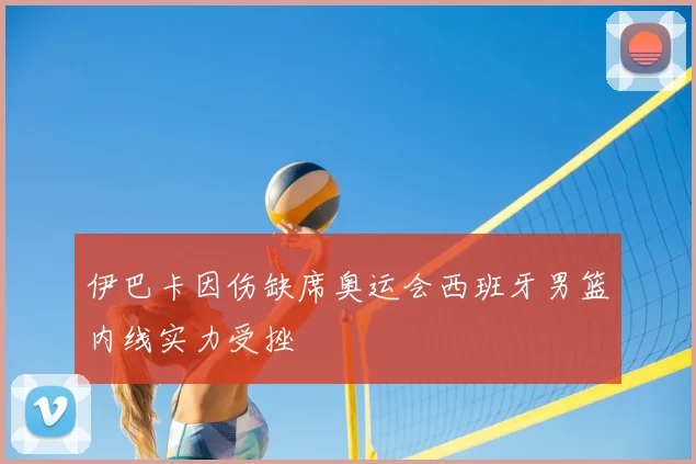 伊巴卡因伤缺席奥运会西班牙男篮内线实力受挫