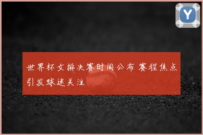 世界杯女排决赛时间公布 赛程焦点引发球迷关注
