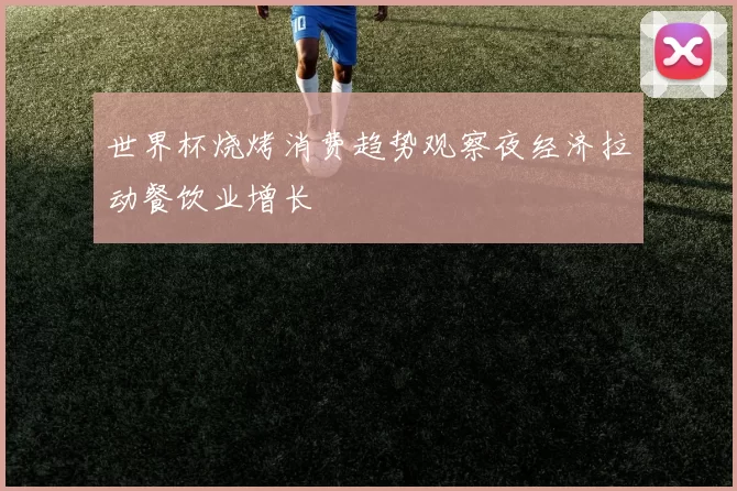 世界杯烧烤消费趋势观察夜经济拉动餐饮业增长