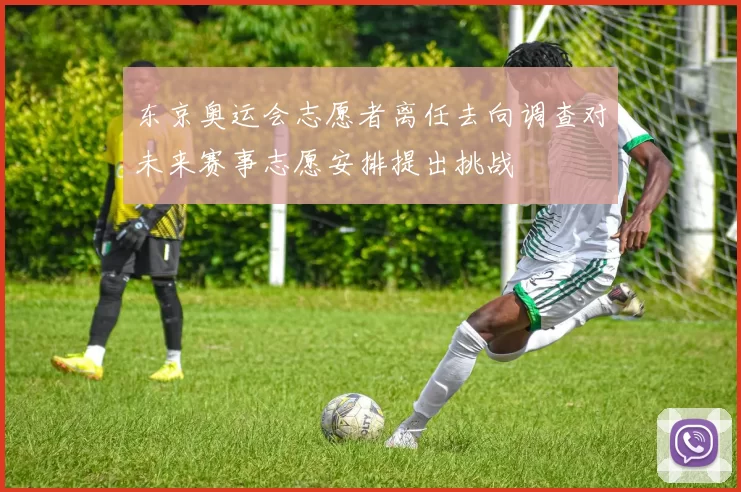 东京奥运会志愿者离任去向调查对未来赛事志愿安排提出挑战