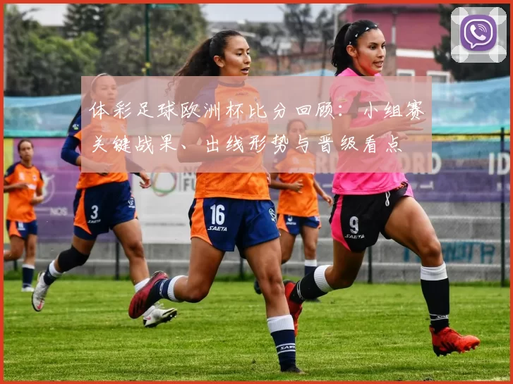 体彩足球欧洲杯比分回顾：小组赛关键战果、出线形势与晋级看点