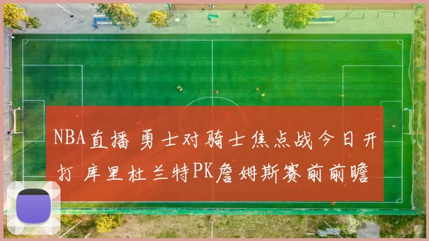 NBA直播 勇士对骑士焦点战今日开打 库里杜兰特PK詹姆斯赛前前瞻