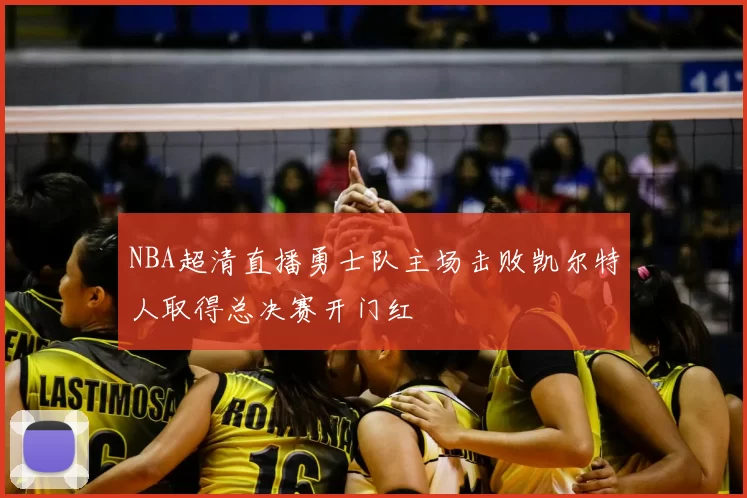 NBA超清直播勇士队主场击败凯尔特人取得总决赛开门红