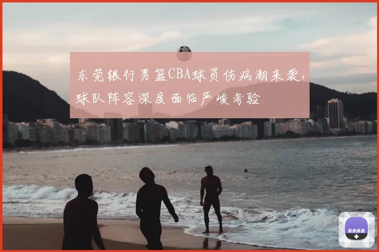 东莞银行男篮CBA球员伤病潮来袭，球队阵容深度面临严峻考验