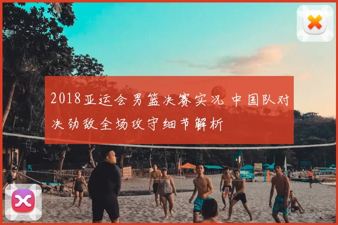 2018亚运会男篮决赛实况 中国队对决劲敌全场攻守细节解析