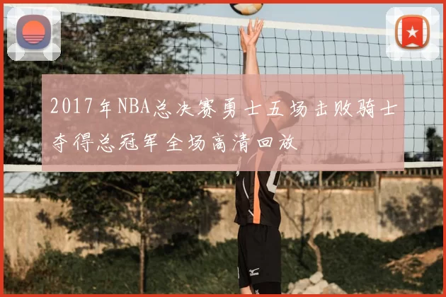 2017年NBA总决赛勇士五场击败骑士夺得总冠军全场高清回放