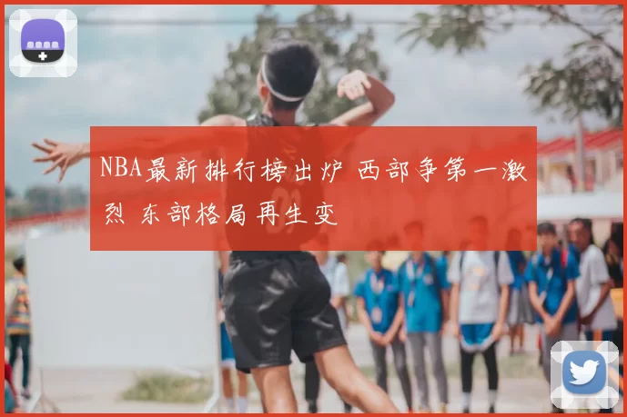 NBA最新排行榜出炉 西部争第一激烈 东部格局再生变