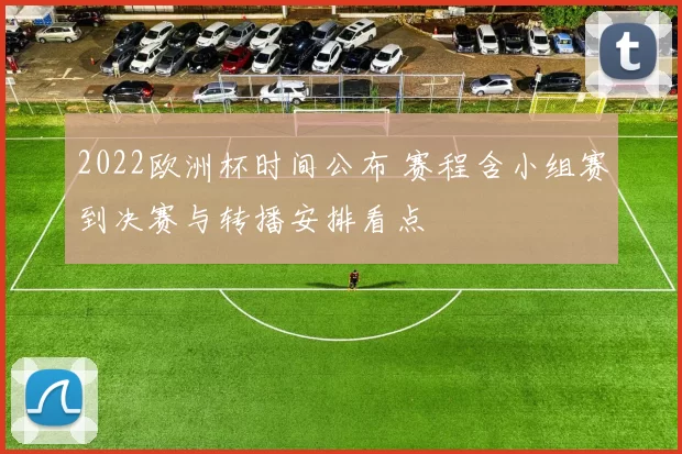 2022欧洲杯时间公布 赛程含小组赛到决赛与转播安排看点