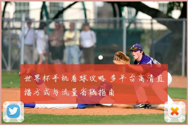 世界杯手机看球攻略 多平台高清直播方式与流量省钱指南