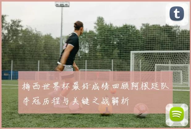 梅西世界杯最好成绩回顾阿根廷队夺冠历程与关键之战解析