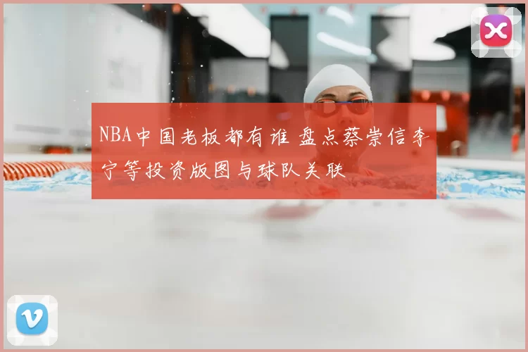 NBA中国老板都有谁 盘点蔡崇信李宁等投资版图与球队关联