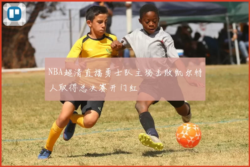 NBA超清直播勇士队主场击败凯尔特人取得总决赛开门红