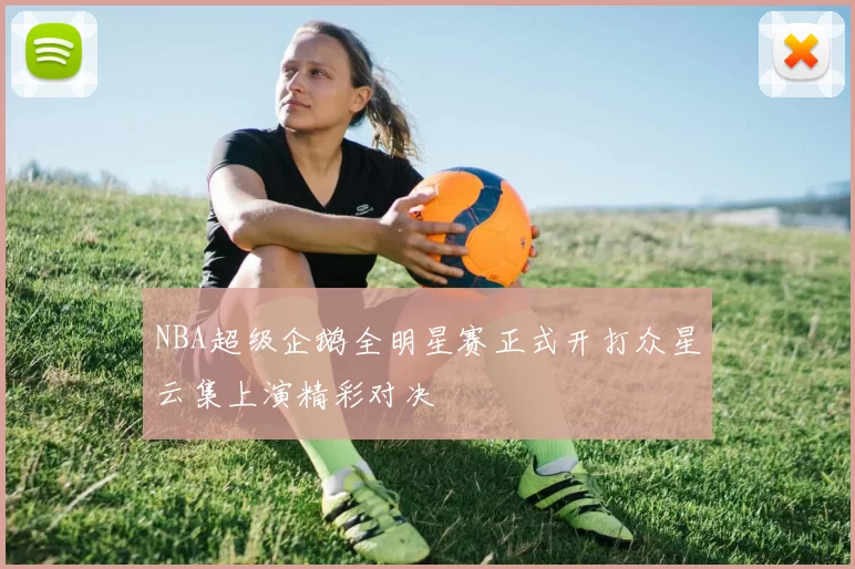 NBA超级企鹅全明星赛正式开打众星云集上演精彩对决
