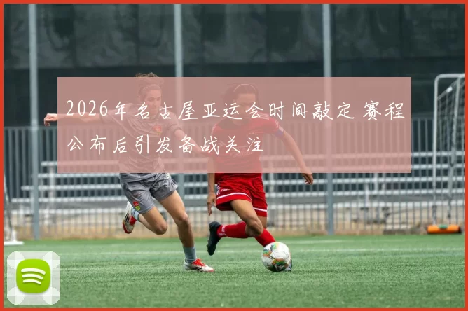 2026年名古屋亚运会时间敲定 赛程公布后引发备战关注