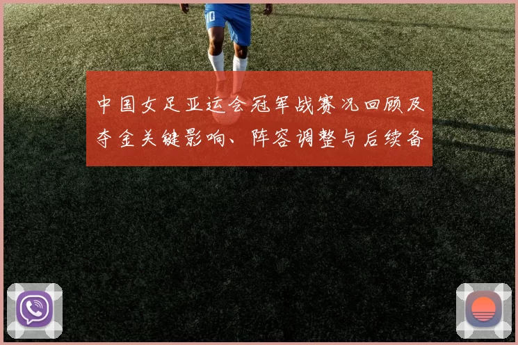 中国女足亚运会冠军战赛况回顾及夺金关键影响、阵容调整与后续备战
