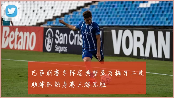 巴萨新赛季阵容调整莱万梅开二度助球队热身赛三球完胜