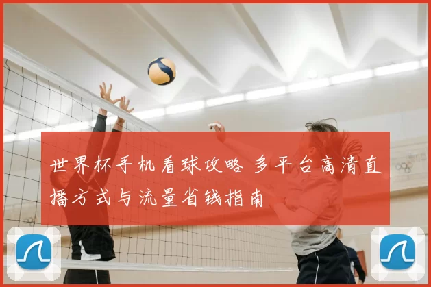 世界杯手机看球攻略 多平台高清直播方式与流量省钱指南