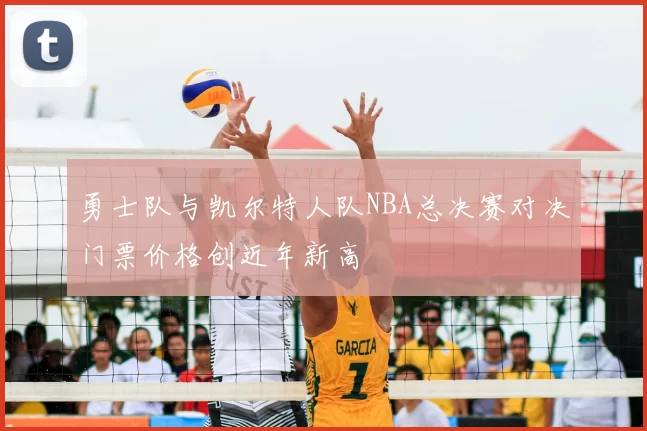 勇士队与凯尔特人队NBA总决赛对决门票价格创近年新高