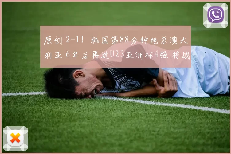 原创 2-1！韩国第88分钟绝杀澳大利亚 6年后再进U23亚洲杯4强 将战日本