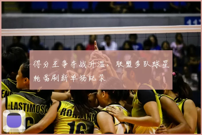 得分王争夺战升温,联盟多队球星轮番刷新单场纪录