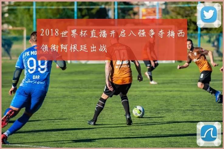 2018世界杯直播开启八强争夺梅西领衔阿根廷出战