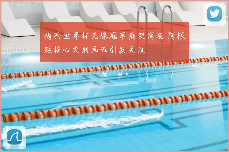 梅西世界杯无缘冠军痛哭离场 阿根廷核心失利画面引发关注