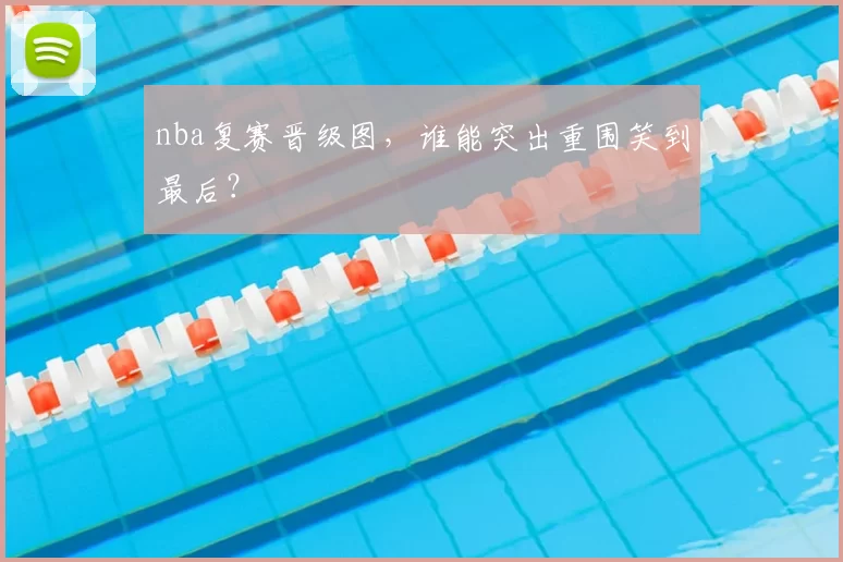 nba复赛晋级图,谁能突出重围笑到最后?