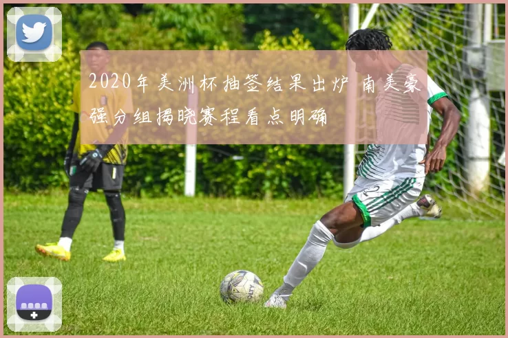 2020年美洲杯抽签结果出炉 南美豪强分组揭晓赛程看点明确