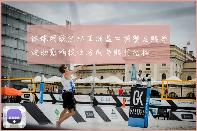 体球网欧洲杯亚洲盘口调整后赔率波动影响投注方向与赔付结构