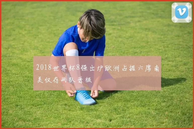 2018世界杯8强出炉欧洲占据六席南美仅存两队晋级