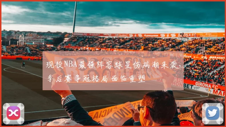 现役NBA最强阵容球星伤病潮来袭，季后赛争冠格局面临重塑
