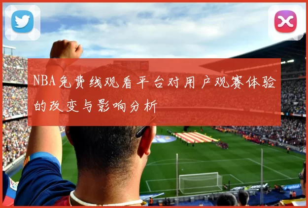 NBA免费线观看平台对用户观赛体验的改变与影响分析