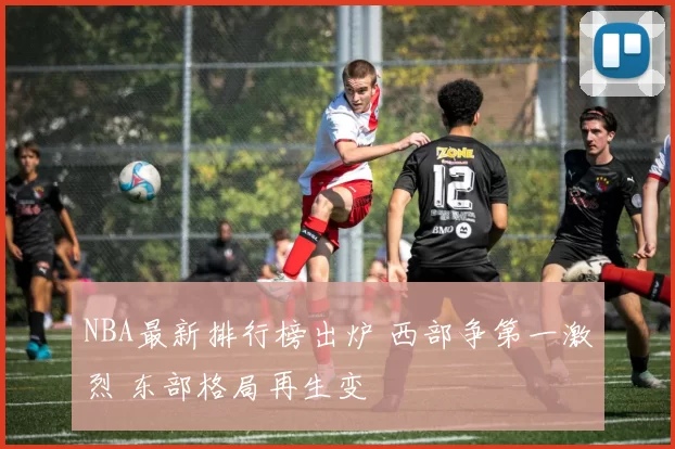 NBA最新排行榜出炉 西部争第一激烈 东部格局再生变