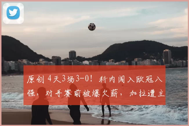 原创 4天3场3-0！科内闯入欧冠八强，对手赛前被爆欠薪，加拉遭主攻荒