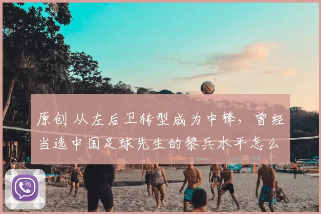 原创 从左后卫转型成为中锋，曾经当选中国足球先生的黎兵水平怎么样？