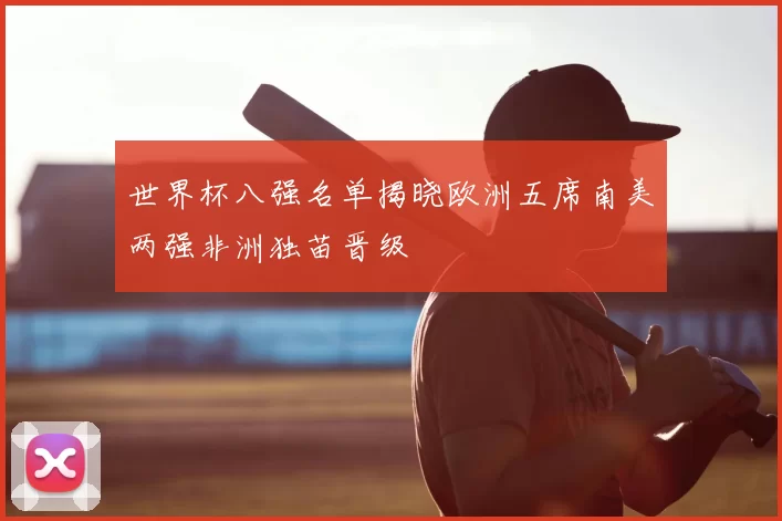 世界杯八强名单揭晓欧洲五席南美两强非洲独苗晋级