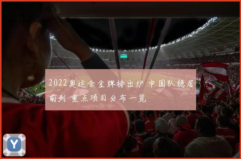 2022奥运会金牌榜出炉 中国队稳居前列 重点项目分布一览